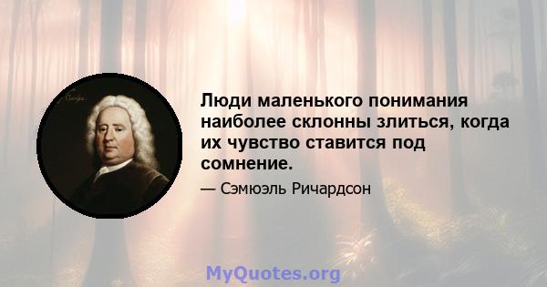 Люди маленького понимания наиболее склонны злиться, когда их чувство ставится под сомнение.