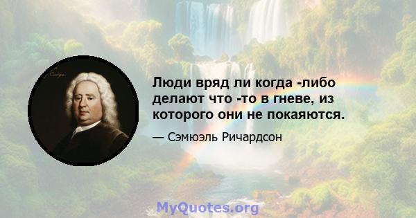 Люди вряд ли когда -либо делают что -то в гневе, из которого они не покаяются.