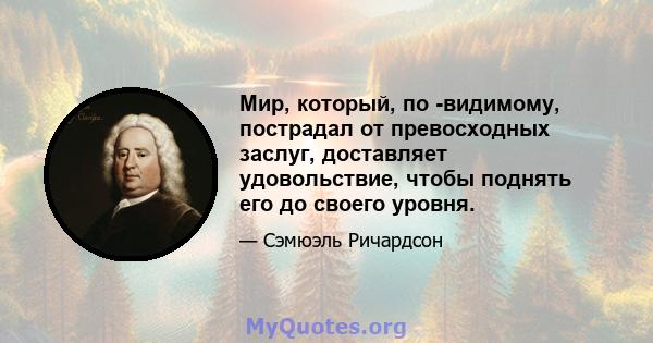 Мир, который, по -видимому, пострадал от превосходных заслуг, доставляет удовольствие, чтобы поднять его до своего уровня.