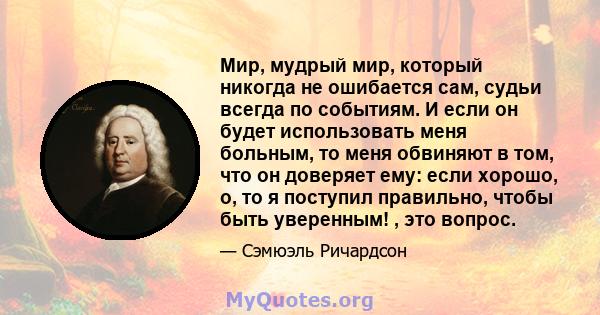 Мир, мудрый мир, который никогда не ошибается сам, судьи всегда по событиям. И если он будет использовать меня больным, то меня обвиняют в том, что он доверяет ему: если хорошо, о, то я поступил правильно, чтобы быть