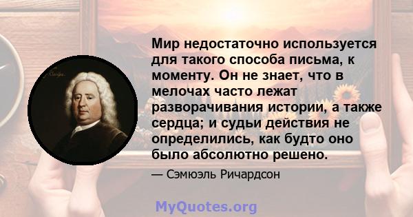 Мир недостаточно используется для такого способа письма, к моменту. Он не знает, что в мелочах часто лежат разворачивания истории, а также сердца; и судьи действия не определились, как будто оно было абсолютно решено.