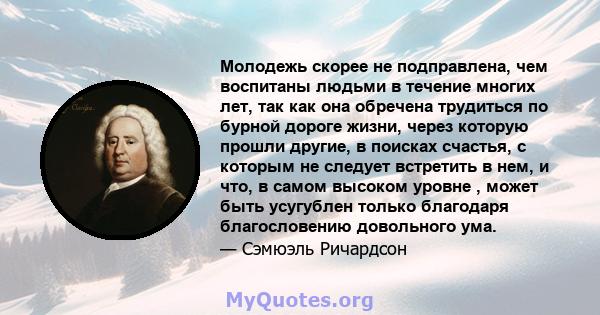 Молодежь скорее не подправлена, чем воспитаны людьми в течение многих лет, так как она обречена трудиться по бурной дороге жизни, через которую прошли другие, в поисках счастья, с которым не следует встретить в нем, и