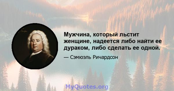 Мужчина, который льстит женщине, надеется либо найти ее дураком, либо сделать ее одной.