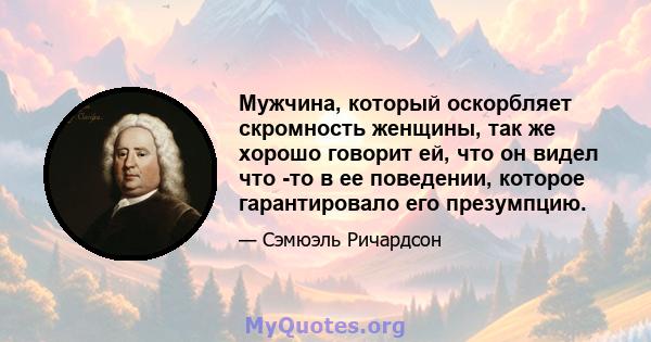 Мужчина, который оскорбляет скромность женщины, так же хорошо говорит ей, что он видел что -то в ее поведении, которое гарантировало его презумпцию.