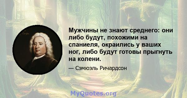 Мужчины не знают среднего: они либо будут, похожими на спаниеля, окраились у ваших ног, либо будут готовы прыгнуть на колени.