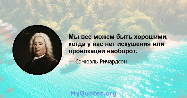 Мы все можем быть хорошими, когда у нас нет искушения или провокации наоборот.