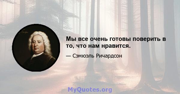 Мы все очень готовы поверить в то, что нам нравится.