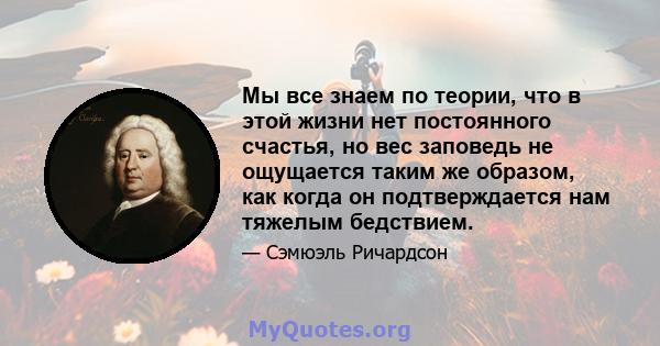 Мы все знаем по теории, что в этой жизни нет постоянного счастья, но вес заповедь не ощущается таким же образом, как когда он подтверждается нам тяжелым бедствием.