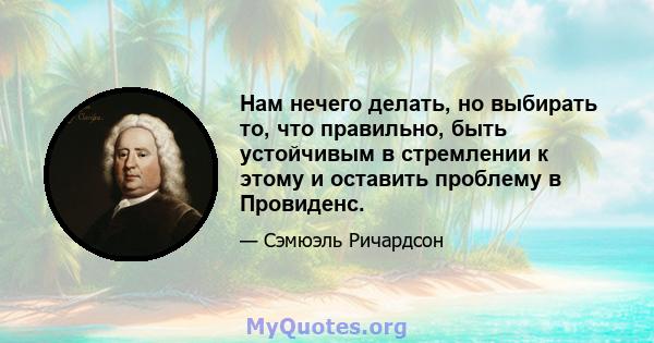 Нам нечего делать, но выбирать то, что правильно, быть устойчивым в стремлении к этому и оставить проблему в Провиденс.