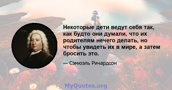 Некоторые дети ведут себя так, как будто они думали, что их родителям нечего делать, но чтобы увидеть их в мире, а затем бросить это.