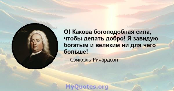 О! Какова богоподобная сила, чтобы делать добро! Я завидую богатым и великим ни для чего больше!