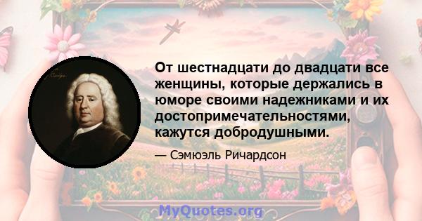 От шестнадцати до двадцати все женщины, которые держались в юморе своими надежниками и их достопримечательностями, кажутся добродушными.