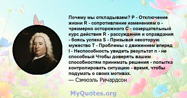 Почему мы откладываем? P - Отключение жизни R - сопротивление изменениям o - чрезмерно осторожного C - созерцательный курс действия R - рассуждения и оправдания - боясь успеха S - Призывая некоторую мужество T -