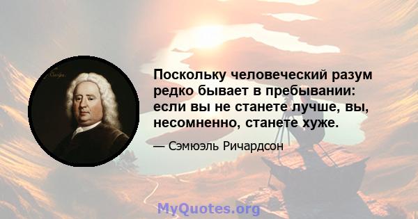 Поскольку человеческий разум редко бывает в пребывании: если вы не станете лучше, вы, несомненно, станете хуже.