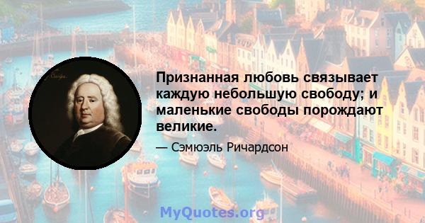 Признанная любовь связывает каждую небольшую свободу; и маленькие свободы порождают великие.