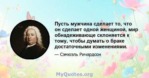 Пусть мужчина сделает то, что он сделает одной женщиной, мир обнадеживающе склоняется к тому, чтобы думать о браке достаточными изменениями.