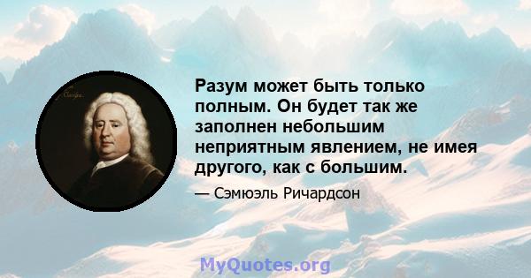 Разум может быть только полным. Он будет так же заполнен небольшим неприятным явлением, не имея другого, как с большим.