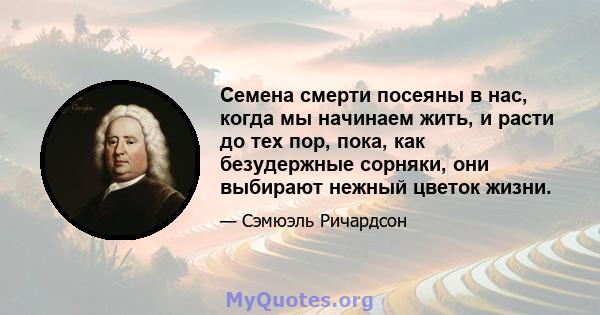 Семена смерти посеяны в нас, когда мы начинаем жить, и расти до тех пор, пока, как безудержные сорняки, они выбирают нежный цветок жизни.