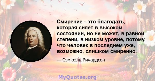 Смирение - это благодать, которая сияет в высоком состоянии, но не может, в равной степени, в низком уровне, потому что человек в последнем уже, возможно, слишком смиренно.