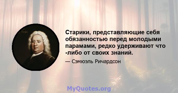 Старики, представляющие себя обязанностью перед молодыми парамами, редко удерживают что -либо от своих знаний.