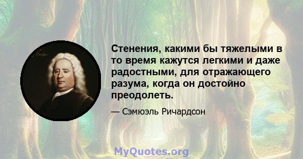 Стенения, какими бы тяжелыми в то время кажутся легкими и даже радостными, для отражающего разума, когда он достойно преодолеть.