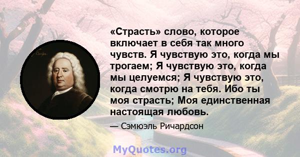 «Страсть» слово, которое включает в себя так много чувств. Я чувствую это, когда мы трогаем; Я чувствую это, когда мы целуемся; Я чувствую это, когда смотрю на тебя. Ибо ты моя страсть; Моя единственная настоящая любовь.