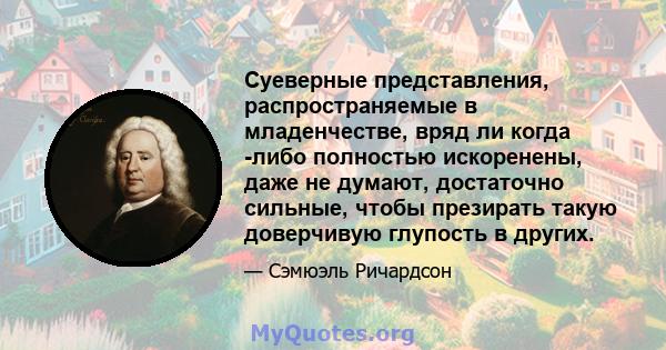 Суеверные представления, распространяемые в младенчестве, вряд ли когда -либо полностью искоренены, даже не думают, достаточно сильные, чтобы презирать такую ​​доверчивую глупость в других.