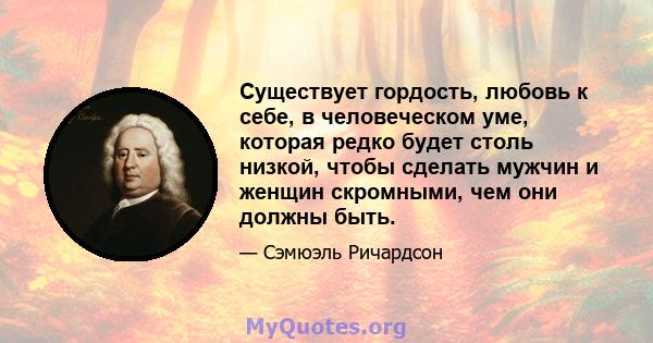 Существует гордость, любовь к себе, в человеческом уме, которая редко будет столь низкой, чтобы сделать мужчин и женщин скромными, чем они должны быть.