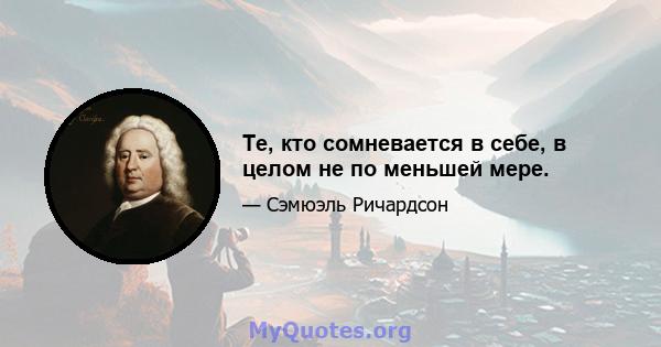 Те, кто сомневается в себе, в целом не по меньшей мере.