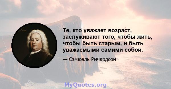 Те, кто уважает возраст, заслуживают того, чтобы жить, чтобы быть старым, и быть уважаемыми самими собой.