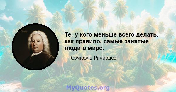 Те, у кого меньше всего делать, как правило, самые занятые люди в мире.