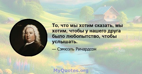 То, что мы хотим сказать, мы хотим, чтобы у нашего друга было любопытство, чтобы услышать.