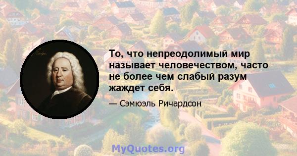 То, что непреодолимый мир называет человечеством, часто не более чем слабый разум жаждет себя.