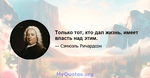 Только тот, кто дал жизнь, имеет власть над этим.