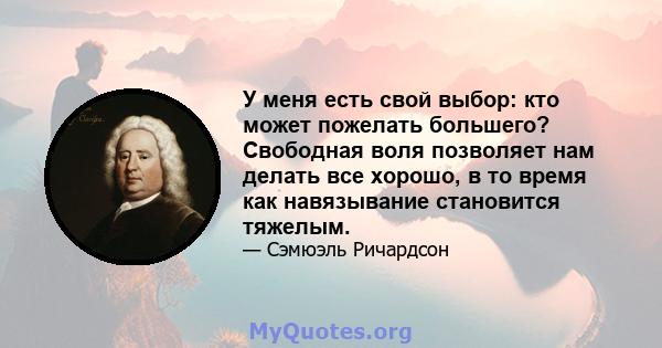 У меня есть свой выбор: кто может пожелать большего? Свободная воля позволяет нам делать все хорошо, в то время как навязывание становится тяжелым.