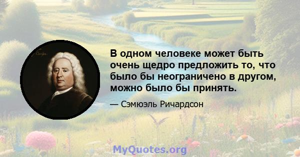 В одном человеке может быть очень щедро предложить то, что было бы неограничено в другом, можно было бы принять.