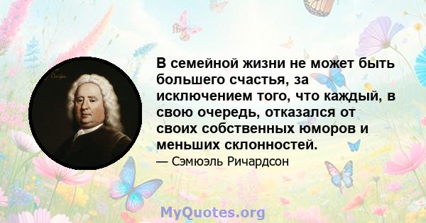 В семейной жизни не может быть большего счастья, за исключением того, что каждый, в свою очередь, отказался от своих собственных юморов и меньших склонностей.