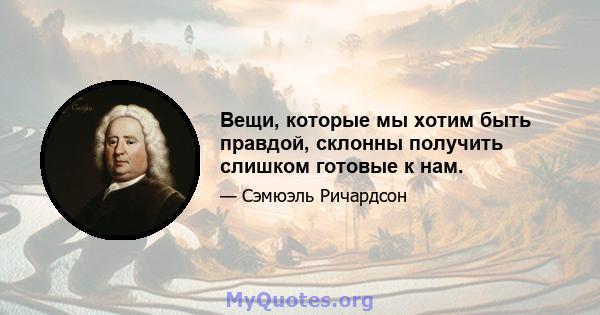 Вещи, которые мы хотим быть правдой, склонны получить слишком готовые к нам.