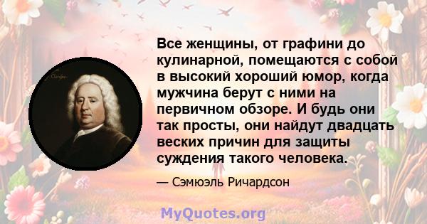 Все женщины, от графини до кулинарной, помещаются с собой в высокий хороший юмор, когда мужчина берут с ними на первичном обзоре. И будь они так просты, они найдут двадцать веских причин для защиты суждения такого