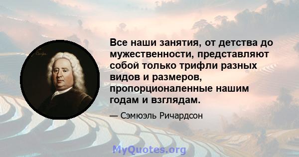 Все наши занятия, от детства до мужественности, представляют собой только трифли разных видов и размеров, пропорционаленные нашим годам и взглядам.