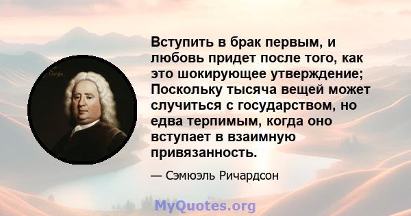 Вступить в брак первым, и любовь придет после того, как это шокирующее утверждение; Поскольку тысяча вещей может случиться с государством, но едва терпимым, когда оно вступает в взаимную привязанность.