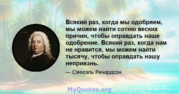 Всякий раз, когда мы одобряем, мы можем найти сотню веских причин, чтобы оправдать наше одобрение. Всякий раз, когда нам не нравится, мы можем найти тысячу, чтобы оправдать нашу неприязнь.