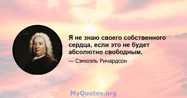 Я не знаю своего собственного сердца, если это не будет абсолютно свободным.