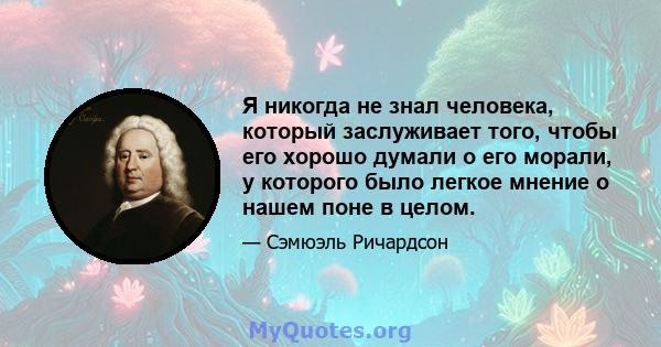 Я никогда не знал человека, который заслуживает того, чтобы его хорошо думали о его морали, у которого было легкое мнение о нашем поне в целом.