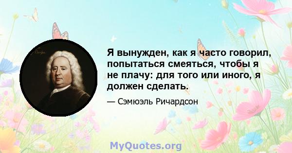 Я вынужден, как я часто говорил, попытаться смеяться, чтобы я не плачу: для того или иного, я должен сделать.