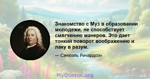 Знакомство с Муз в образовании молодежи, не способствует смягчению манеров. Это дает тонкий поворот воображению и лаку в разум.