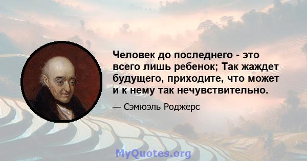 Человек до последнего - это всего лишь ребенок; Так жаждет будущего, приходите, что может и к нему так нечувствительно.