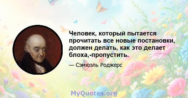 Человек, который пытается прочитать все новые постановки, должен делать, как это делает блоха,-пропустить.