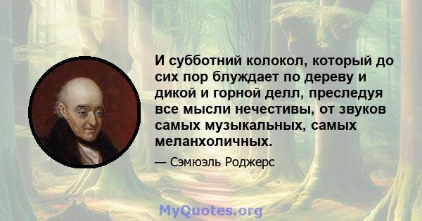 И субботний колокол, который до сих пор блуждает по дереву и дикой и горной делл, преследуя все мысли нечестивы, от звуков самых музыкальных, самых меланхоличных.