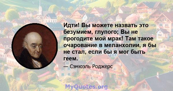 Идти! Вы можете назвать это безумием, глупого; Вы не прогодите мой мрак! Там такое очарование в меланхолии, я бы не стал, если бы я мог быть геем.